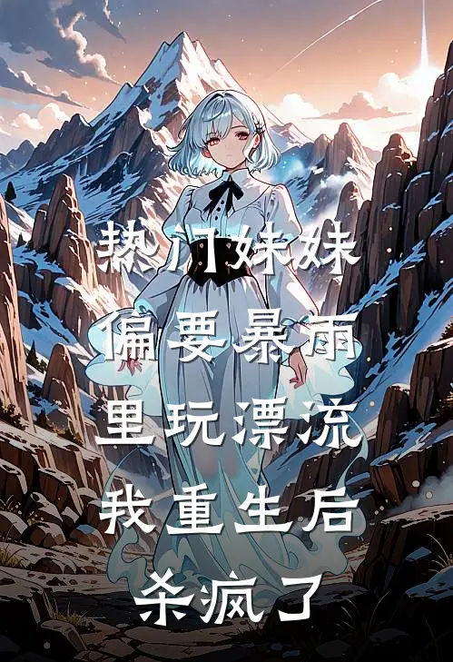 [热门]妹妹偏要暴雨里玩漂流，我重生后杀疯了