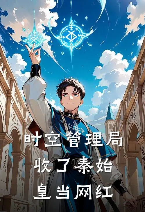 时空管理局：收了秦始皇当网红(萧晓张不正)最热门小说_小说完整版时空管理局：收了秦始皇当网红萧晓张不正