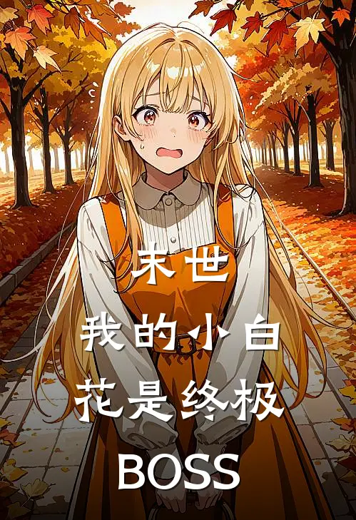 末世：我的小白花是终极BOSS(李语风黄毛)完结小说_热门小说推荐末世：我的小白花是终极BOSS李语风黄毛