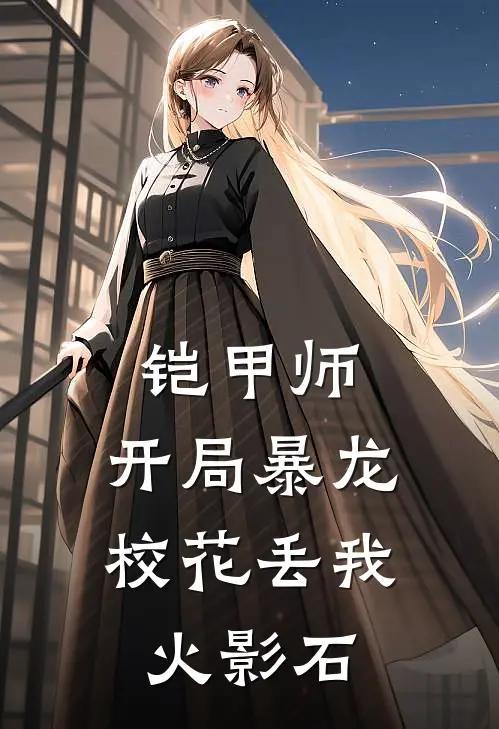 叶尘刘雅静《铠甲师：开局暴龙校花丢我火影石》完结版免费阅读_叶尘刘雅静热门小说