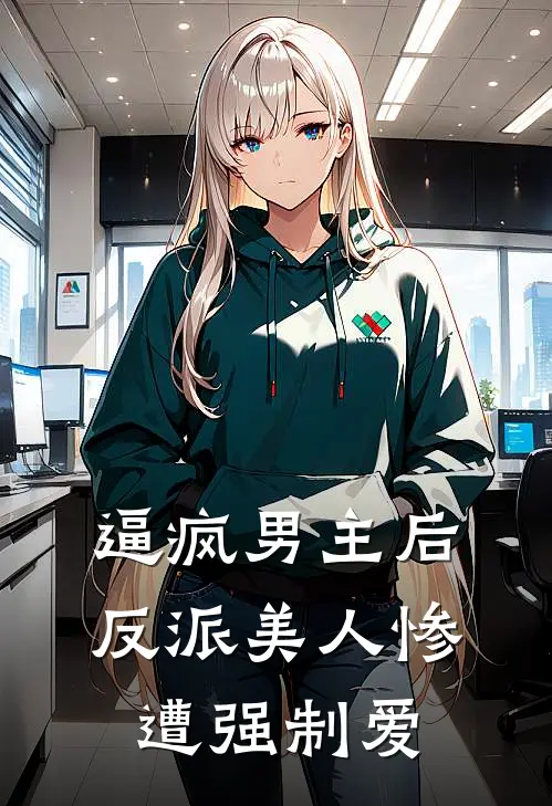 江明修祁铭（逼疯男主后，反派美人惨遭强制爱）免费阅读无弹窗_逼疯男主后，反派美人惨遭强制爱江明修祁铭全文免费阅读无弹窗大结局