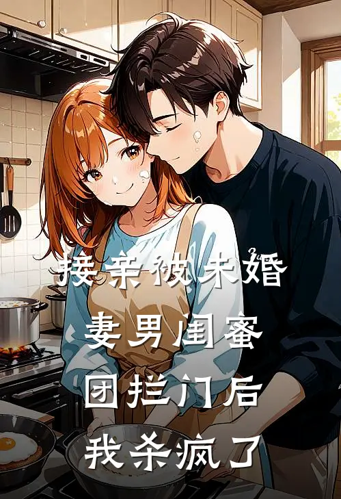 接亲被未婚妻男闺蜜团拦门后，我杀疯了