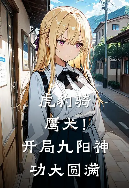 虎豹骑鹰犬！开局九阳神功大圆满韩三盛张徐坤小说完整版_完结版小说推荐虎豹骑鹰犬！开局九阳神功大圆满(韩三盛张徐坤)