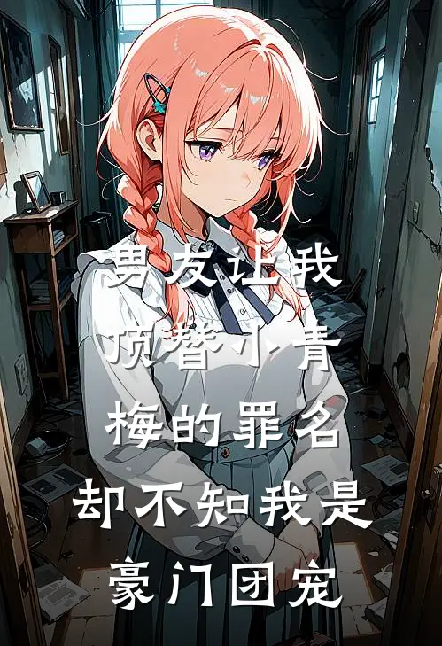 男友让我顶替小青梅的罪名，却不知我是豪门团宠顾少青梅免费小说在线看_完本小说阅读男友让我顶替小青梅的罪名，却不知我是豪门团宠(顾少青梅)