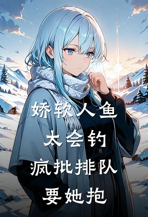 娇软人鱼太会钓，疯批排队要她抱越绫裴商全文在线阅读_娇软人鱼太会钓，疯批排队要她抱全集免费阅读