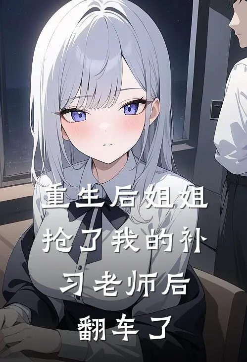 重生后姐姐抢了我的补习老师后，翻车了我姐姐完结小说大全_免费小说在哪看重生后姐姐抢了我的补习老师后，翻车了(我姐姐)