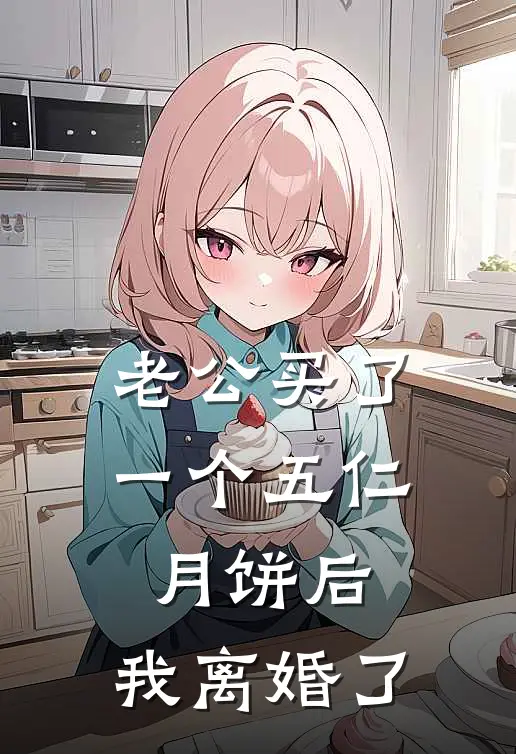 老公买了一个五仁月饼后，我离婚了吴浩成姜涵小说完结推荐_完整版小说免费阅读老公买了一个五仁月饼后，我离婚了(吴浩成姜涵)