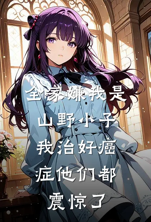 全家嫌我是山野小子，我治好癌症他们都震惊了(抖音热门)免费小说全集_完本小说免费阅读全家嫌我是山野小子，我治好癌症他们都震惊了(抖音热门)