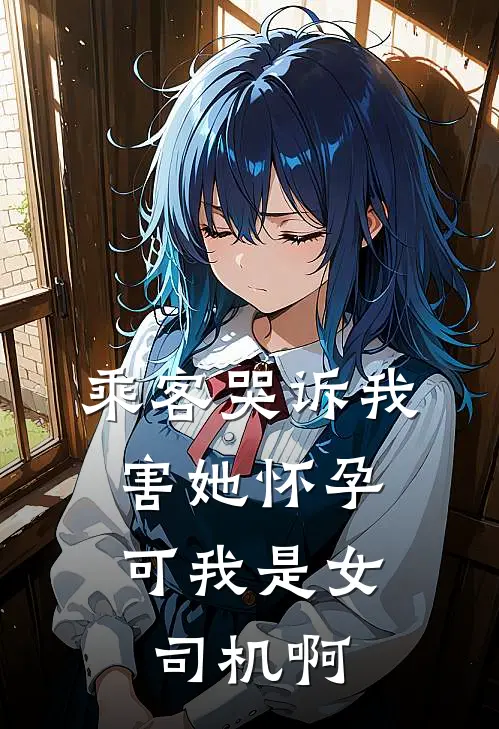 乘客哭诉我害她怀孕，可我是女司机啊(周灵薇阿昭)全本免费在线阅读_乘客哭诉我害她怀孕，可我是女司机啊最新章节在线阅读