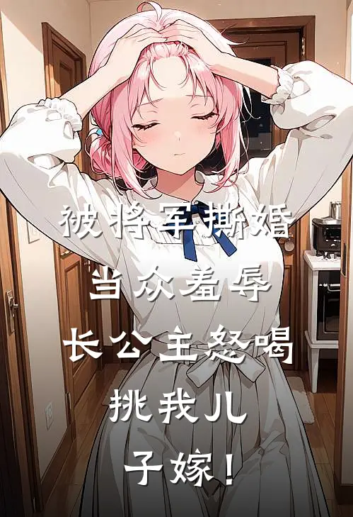 被将军撕婚当众羞辱，长公主怒喝：挑我儿子嫁！