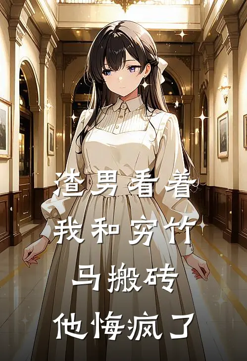 渣男看着我和穷竹马搬砖，他悔疯了