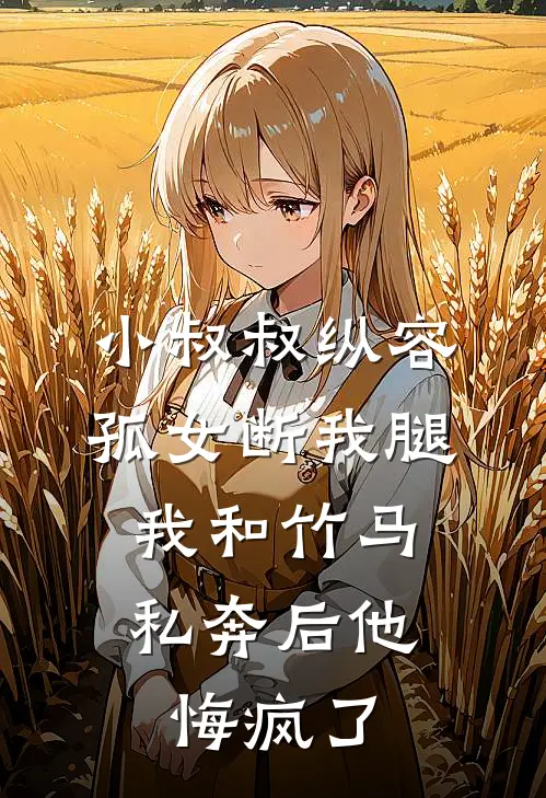 小叔叔纵容孤女断我腿，我和竹马私奔后他悔疯了