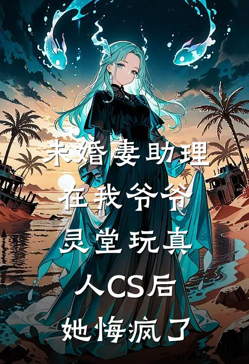 未婚妻助理在我爷爷灵堂玩真人CS后，她悔疯了(陈越世祖)全本完结小说_完整版免费全文阅读未婚妻助理在我爷爷灵堂玩真人CS后，她悔疯了(陈越世祖)